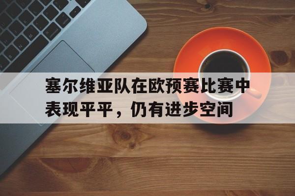 塞尔维亚队在欧预赛比赛中表现平平,仍有进步空间的简单介绍